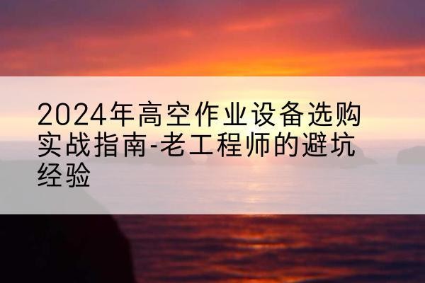 庆安高空作业升降机厂家推荐-2024年高空作业设备选购实战指南-老工程师的避坑经验