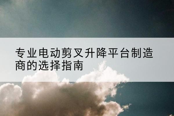 庆安电动剪叉升降平台厂家-专业电动剪叉升降平台制造商的选择指南