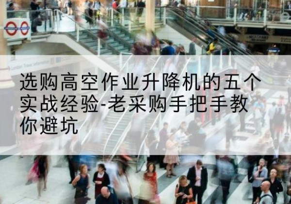 庆安高空作业升降机厂家-选购高空作业升降机的五个实战经验-老采购手把手教你避坑