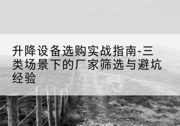 庆安移动式升降机厂家推荐-升降设备选购实战指南-三类场景下的厂家筛选与避坑经验