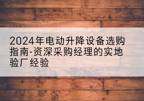 庆安电动剪叉升降平台厂家-2024年电动升降设备选购指南-资深采购经理的实地验厂经验