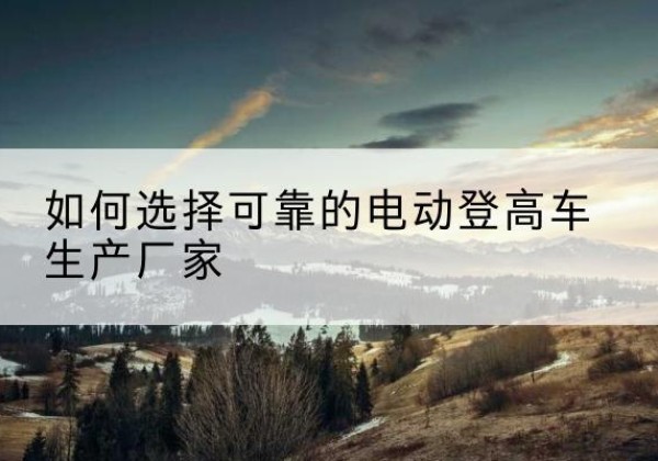 庆安电动登高车厂家-如何选择可靠的电动登高车生产厂家