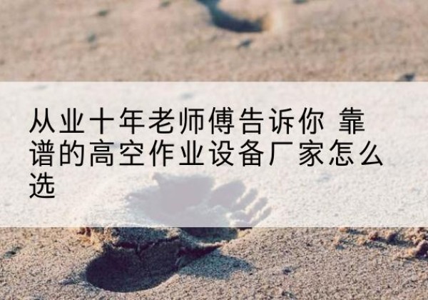 庆安高空作业升降机厂家推荐-从业十年老师傅告诉你 靠谱的高空作业设备厂家怎么选