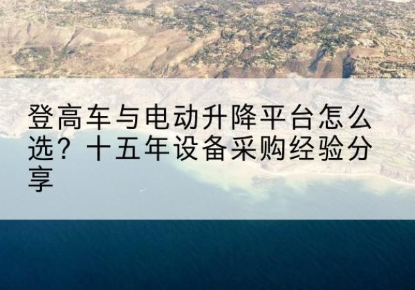 庆安登高车厂家厂家-登高车与电动升降平台怎么选？十五年设备采购经验分享