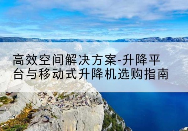 庆安升降平台厂家-*空间解决方案-升降平台与移动式升降机选购指南