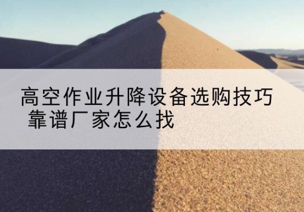 庆安电动升降平台厂家推荐-高空作业升降设备选购技巧 靠谱厂家怎么找