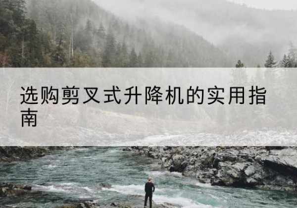 庆安剪叉式升降机怎么选-选购剪叉式升降机的实用指南
