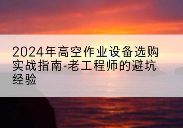 庆安高空作业升降机厂家推荐-2024年高空作业设备选购实战指南-老工程师的避坑经验