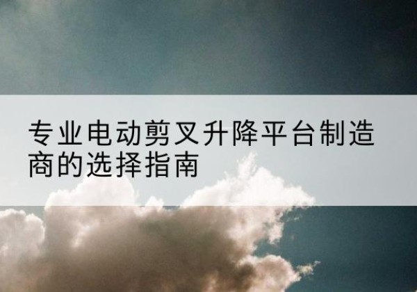 庆安电动剪叉升降平台厂家-专业电动剪叉升降平台制造商的选择指南